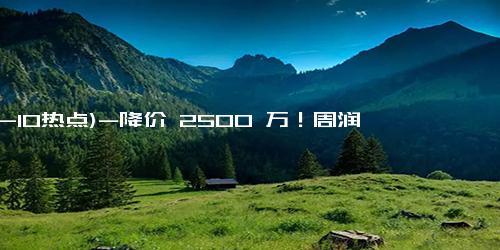 (12-10热点)-降价 2500 万！周润发急售山顶豪宅！网友分析背后原因，引人唏嘘